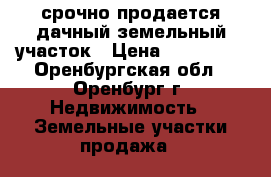 срочно продается дачный земельный участок › Цена ­ 330 000 - Оренбургская обл., Оренбург г. Недвижимость » Земельные участки продажа   